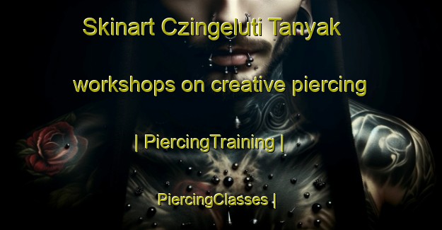 Skinart Czingeluti Tanyak workshops on creative piercing | PiercingTraining | PiercingClasses | SkinartTraining-Hungary